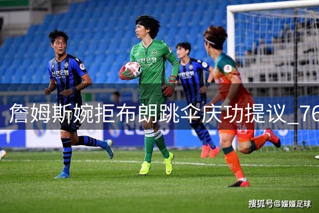 詹姆斯婉拒布朗跳伞庆功提议 76人豪华阵容剑指总冠军